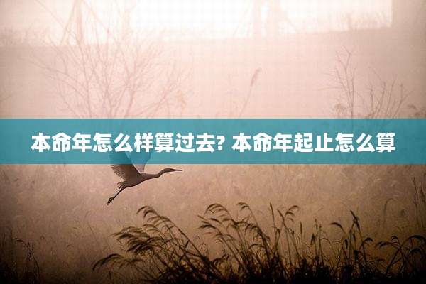 本命年怎么样算过去? 本命年起止怎么算