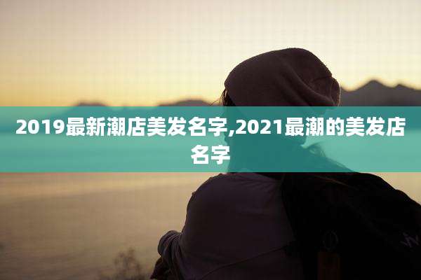 2019最新潮店美发名字,2021最潮的美发店名字