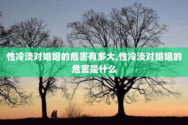 性冷淡对婚姻的危害有多大,性冷淡对婚姻的危害是什么