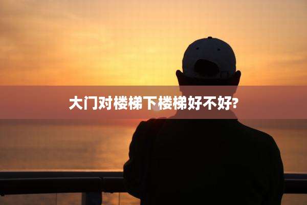 大门对楼梯下楼梯好不好?