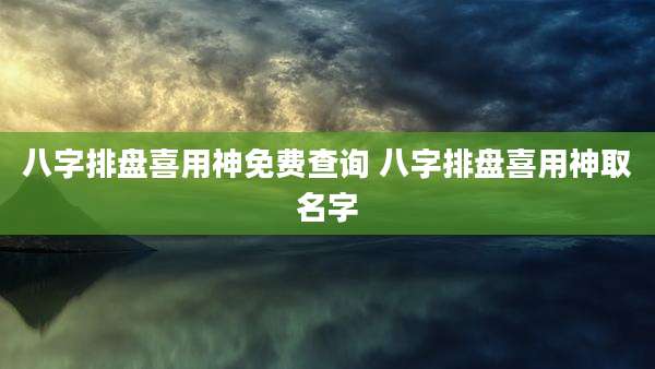 八字排盘喜用神免费查询 八字排盘喜用神取名字