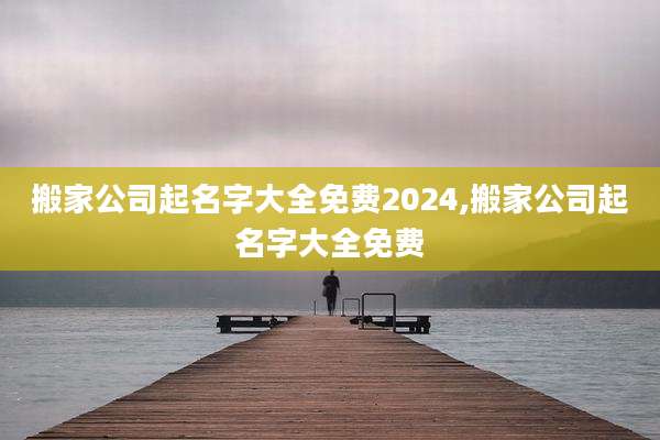 搬家公司起名字大全免费2024,搬家公司起名字大全免费
