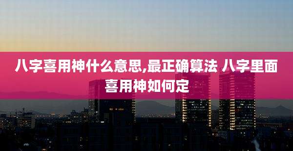 八字喜用神什么意思,最正确算法 八字里面喜用神如何定