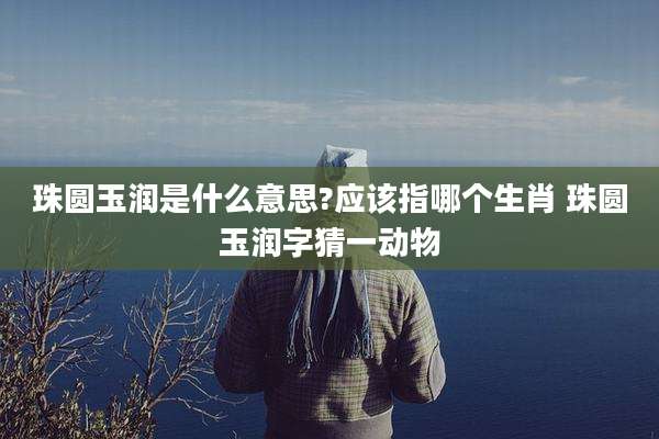 珠圆玉润是什么意思?应该指哪个生肖 珠圆玉润字猜一动物