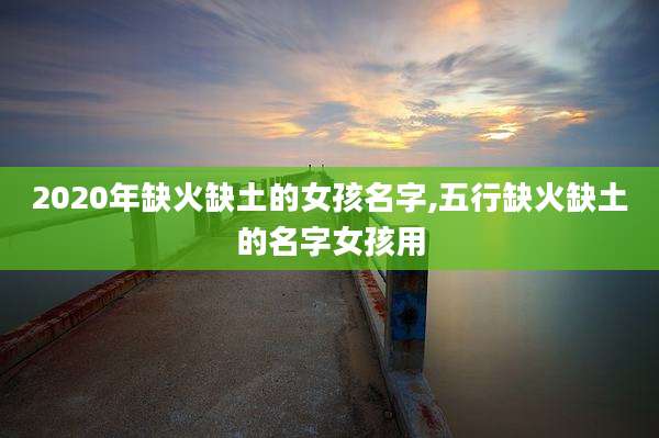 2020年缺火缺土的女孩名字,五行缺火缺土的名字女孩用