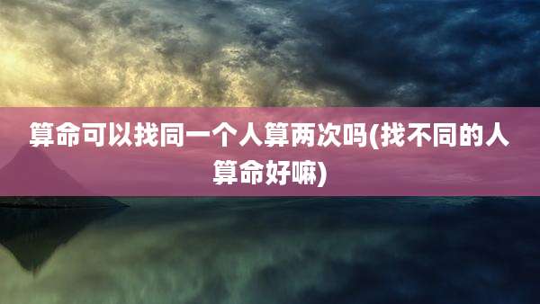 算命可以找同一个人算两次吗(找不同的人算命好嘛)