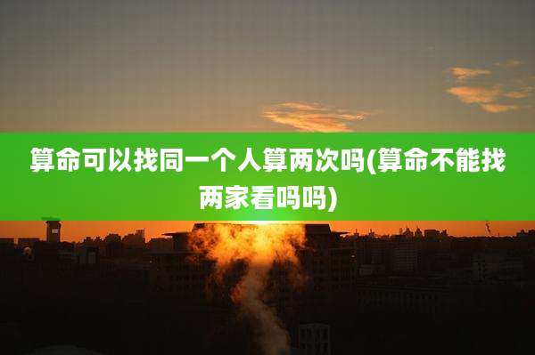 算命可以找同一个人算两次吗(算命不能找两家看吗吗)