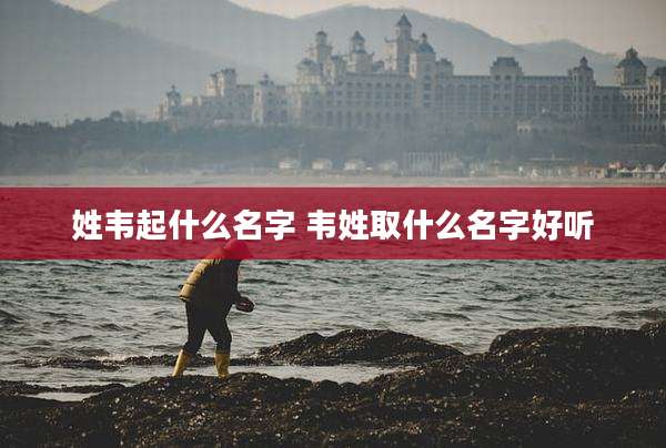姓韦起什么名字 韦姓取什么名字好听
