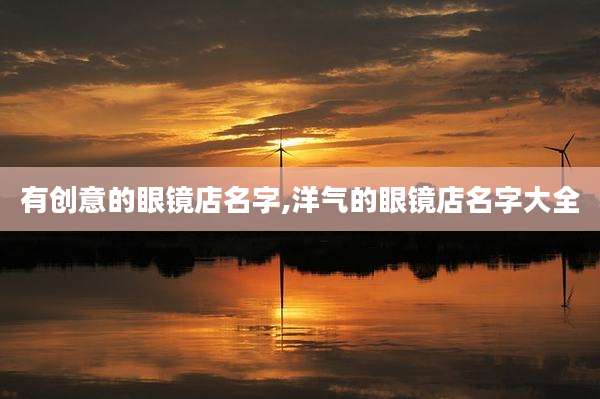 有创意的眼镜店名字,洋气的眼镜店名字大全