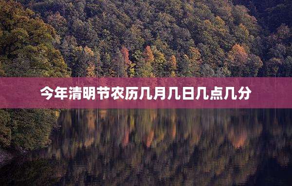 今年清明节农历几月几日几点几分