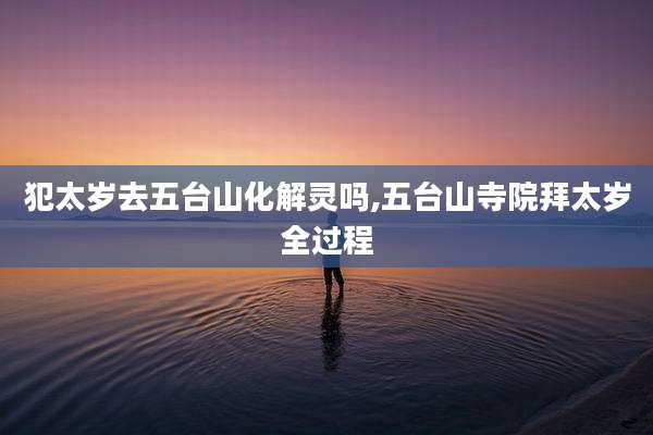 犯太岁去五台山化解灵吗,五台山寺院拜太岁全过程
