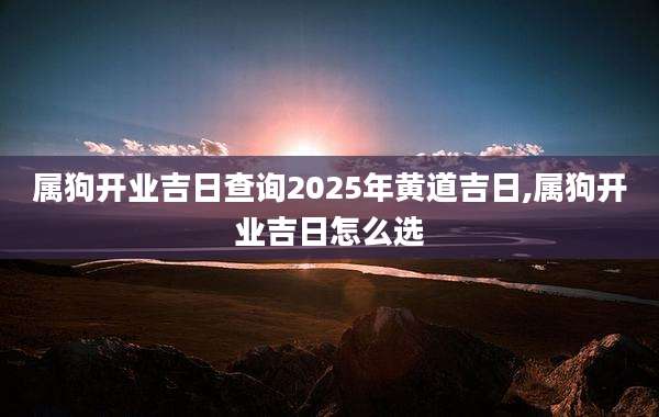 属狗开业吉日查询2025年黄道吉日,属狗开业吉日怎么选