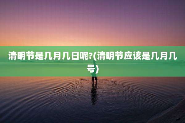 清明节是几月几日呢?(清明节应该是几月几号)