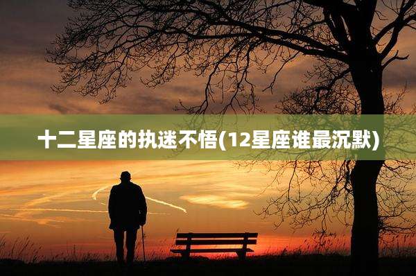 十二星座的执迷不悟(12星座谁最沉默)