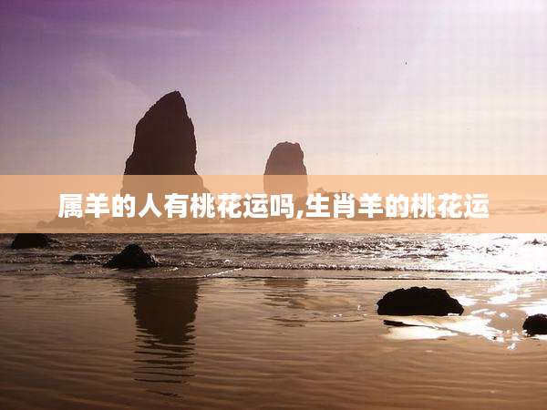 属羊的人有桃花运吗,生肖羊的桃花运