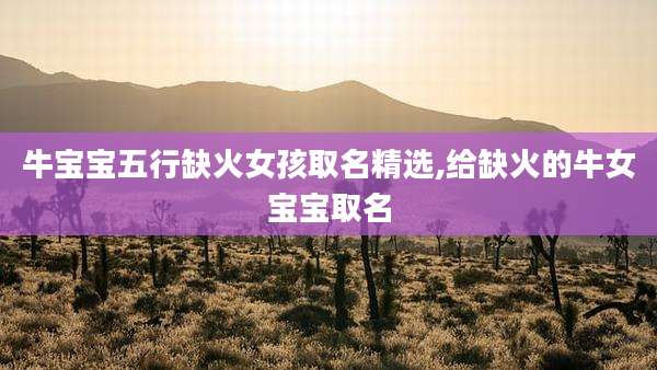 牛宝宝五行缺火女孩取名精选,给缺火的牛女宝宝取名