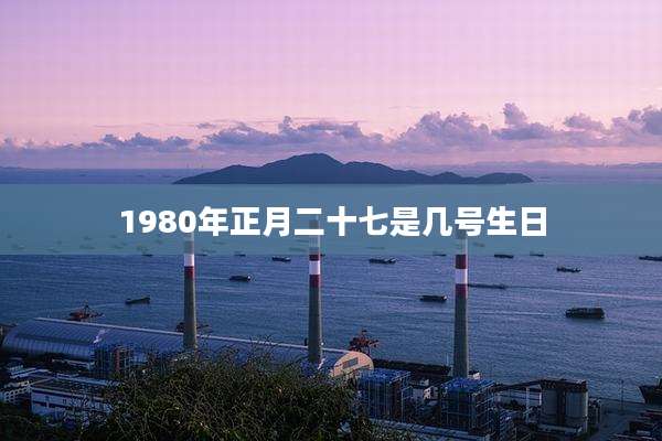 1980年正月二十七是几号生日