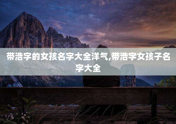 带浩字的女孩名字大全洋气,带浩字女孩子名字大全