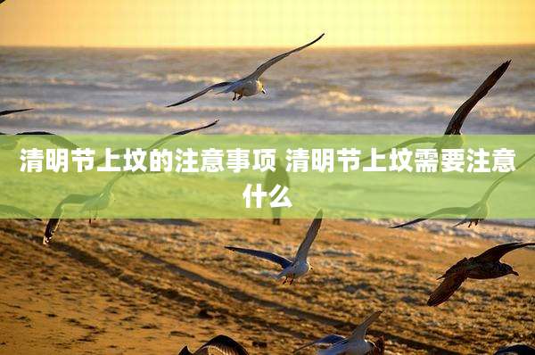清明节上坟的注意事项 清明节上坟需要注意什么