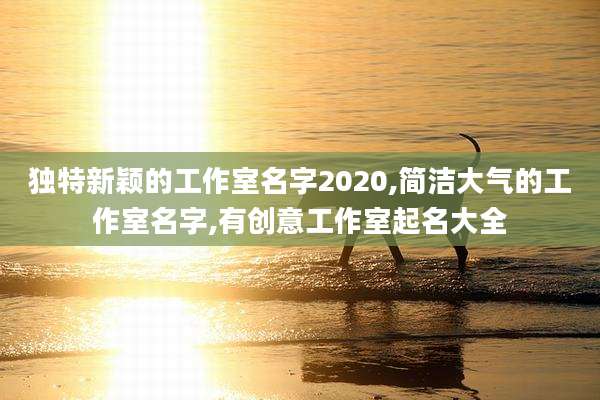 独特新颖的工作室名字2020,简洁大气的工作室名字,有创意工作室起名大全