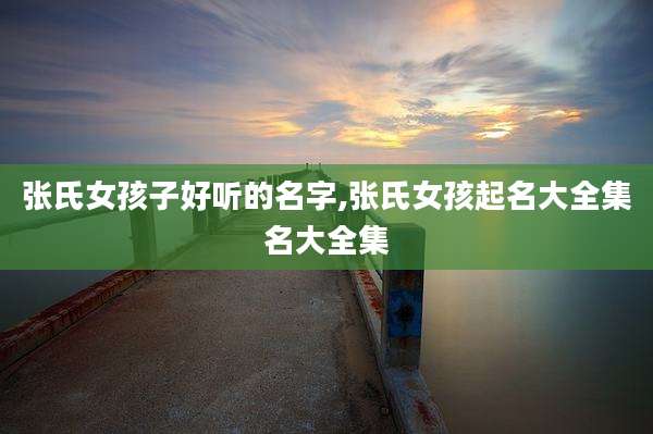 张氏女孩子好听的名字,张氏女孩起名大全集名大全集