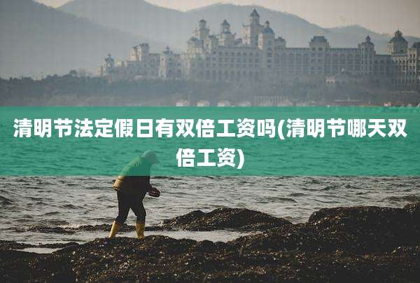 清明节法定假日有双倍工资吗(清明节哪天双倍工资)