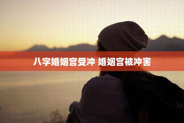 八字婚姻宫受冲 婚姻宫被冲害