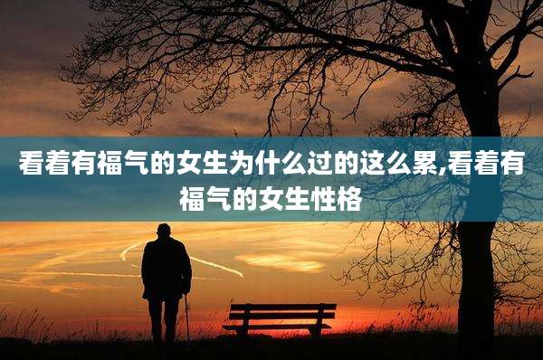 看着有福气的女生为什么过的这么累,看着有福气的女生性格
