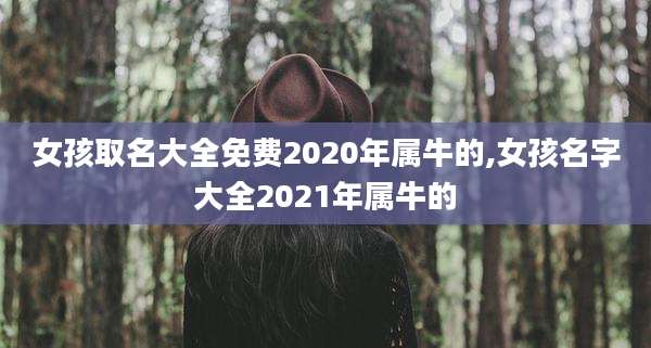 女孩取名大全免费2020年属牛的,女孩名字大全2021年属牛的