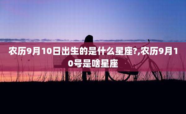 农历9月10日出生的是什么星座?,农历9月10号是啥星座