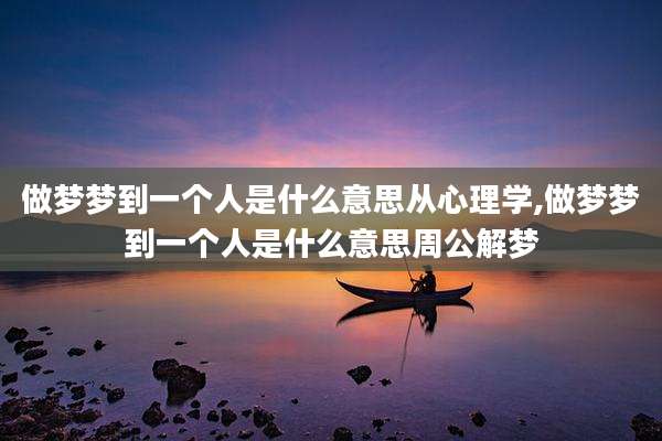 做梦梦到一个人是什么意思从心理学,做梦梦到一个人是什么意思周公解梦