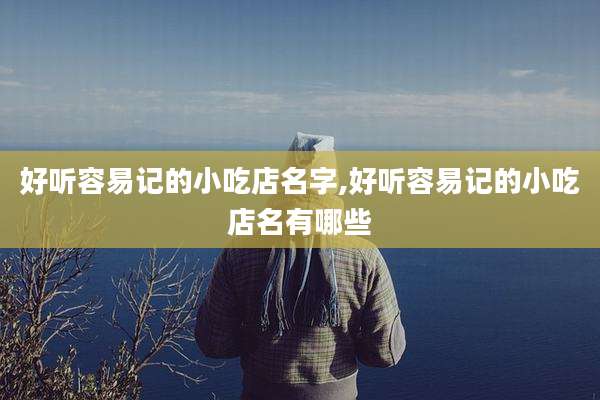 好听容易记的小吃店名字,好听容易记的小吃店名有哪些
