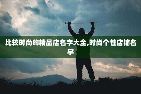 比较时尚的精品店名字大全,时尚个性店铺名字