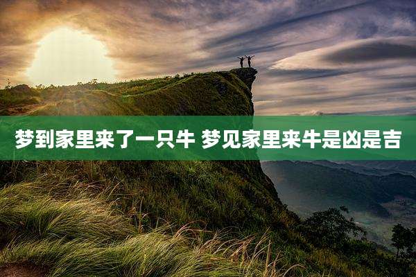 梦到家里来了一只牛 梦见家里来牛是凶是吉