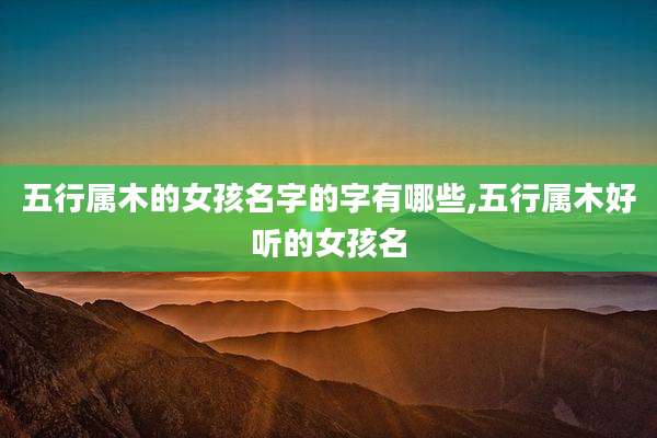 五行属木的女孩名字的字有哪些,五行属木好听的女孩名