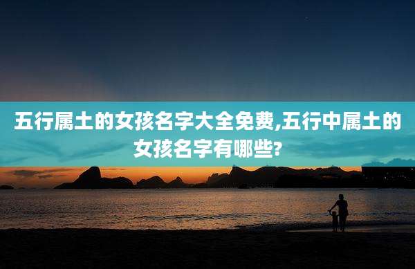 五行属土的女孩名字大全免费,五行中属土的女孩名字有哪些?
