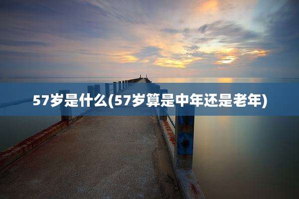 57岁是什么(57岁算是中年还是老年)
