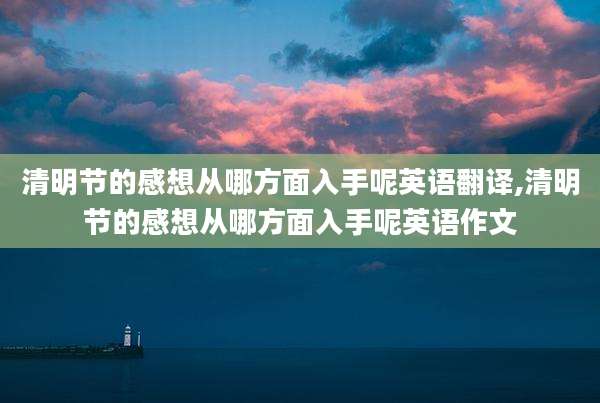 清明节的感想从哪方面入手呢英语翻译,清明节的感想从哪方面入手呢英语作文