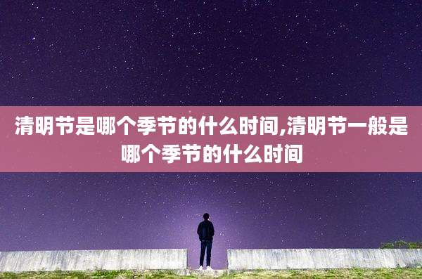 清明节是哪个季节的什么时间,清明节一般是哪个季节的什么时间