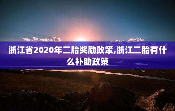 浙江省2020年二胎奖励政策,浙江二胎有什么补助政策