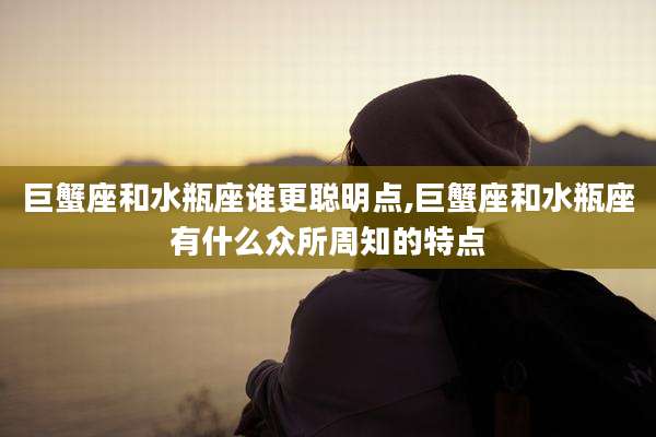 巨蟹座和水瓶座谁更聪明点,巨蟹座和水瓶座有什么众所周知的特点
