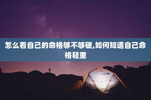 怎么看自己的命格够不够硬,如何知道自己命格轻重