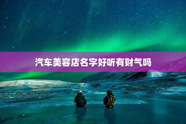 汽车美容店名字好听有财气吗