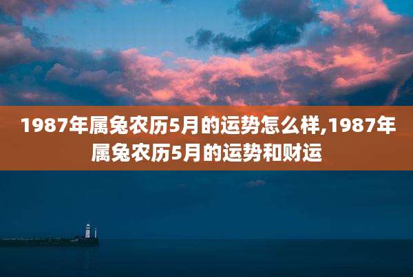 1987年属兔农历5月的运势怎么样,1987年属兔农历5月的运势和财运