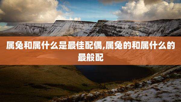 属兔和属什么是最佳配偶,属兔的和属什么的最般配