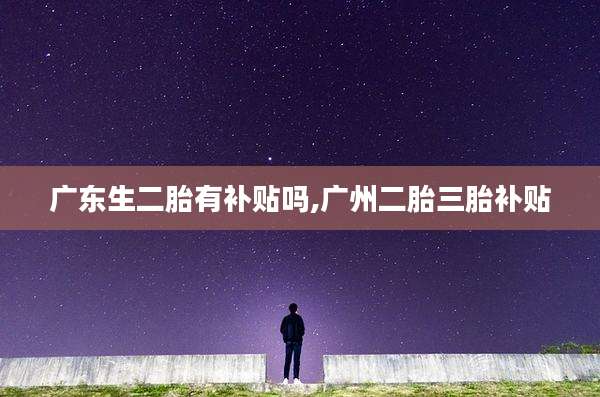 广东生二胎有补贴吗,广州二胎三胎补贴