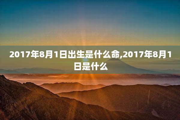 2017年8月1日出生是什么命,2017年8月1日是什么