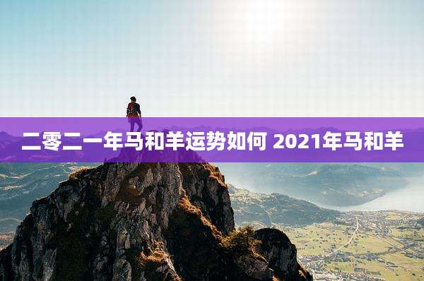 二零二一年马和羊运势如何 2021年马和羊