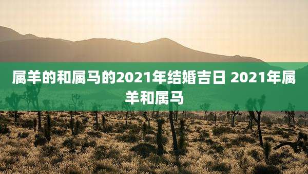 属羊的和属马的2021年结婚吉日 2021年属羊和属马