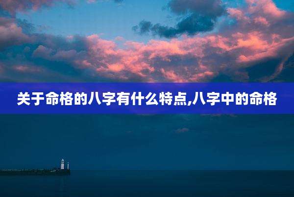 关于命格的八字有什么特点,八字中的命格